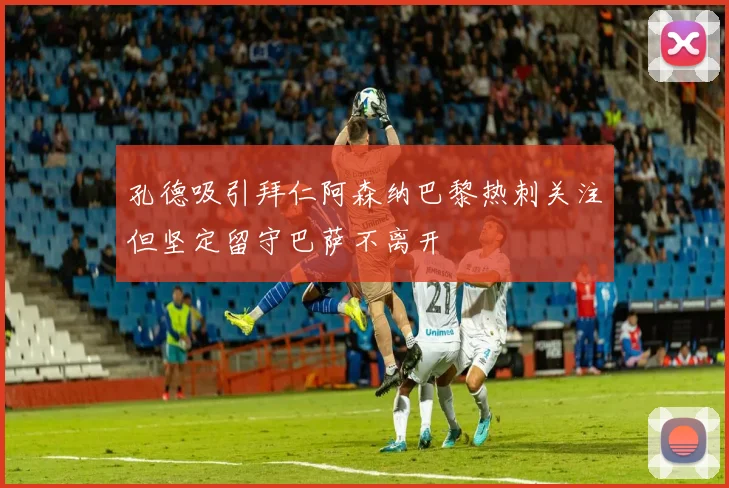 孔德吸引拜仁阿森纳巴黎热刺关注但坚定留守巴萨不离开