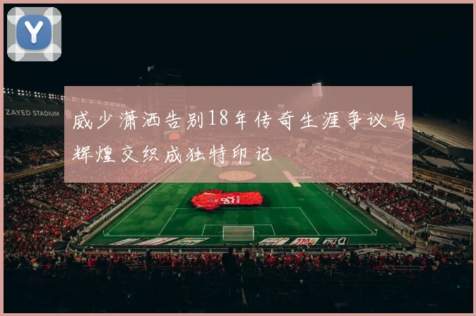 威少潇洒告别18年传奇生涯争议与辉煌交织成独特印记