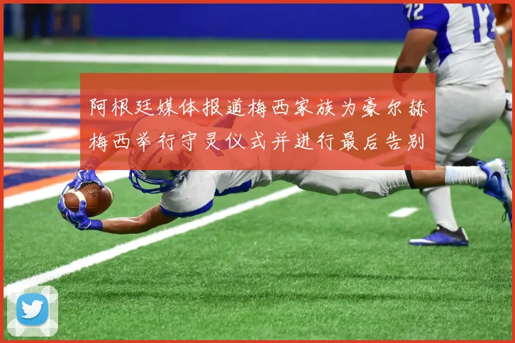 阿根廷媒体报道梅西家族为豪尔赫梅西举行守灵仪式并进行最后告别