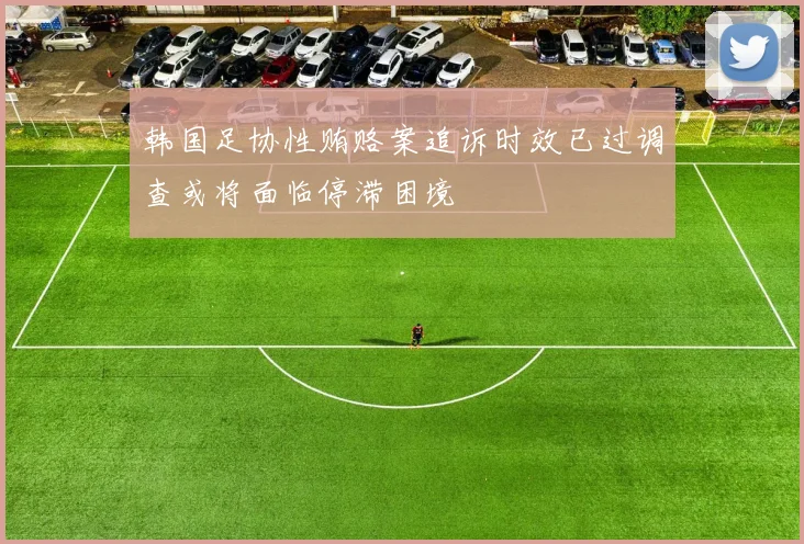韩国足协性贿赂案追诉时效已过调查或将面临停滞困境