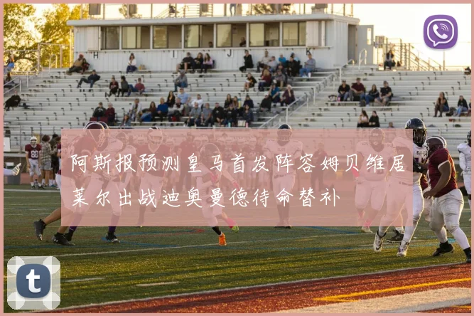 阿斯报预测皇马首发阵容姆贝维居莱尔出战迪奥曼德待命替补