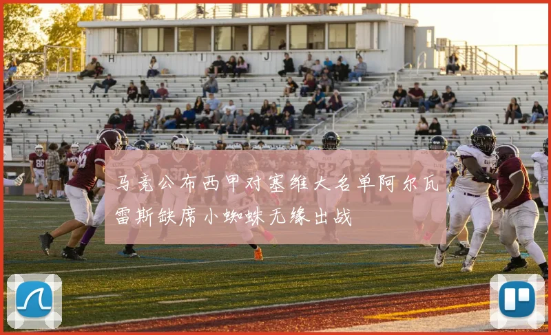 马竞公布西甲对塞维大名单阿尔瓦雷斯缺席小蜘蛛无缘出战