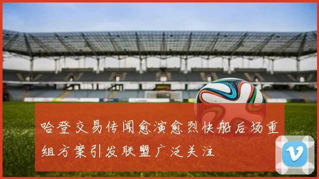 哈登交易传闻愈演愈烈快船后场重组方案引发联盟广泛关注