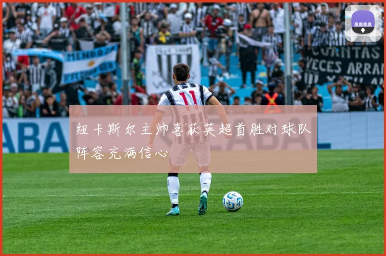 纽卡斯尔主帅喜获英超首胜对球队阵容充满信心