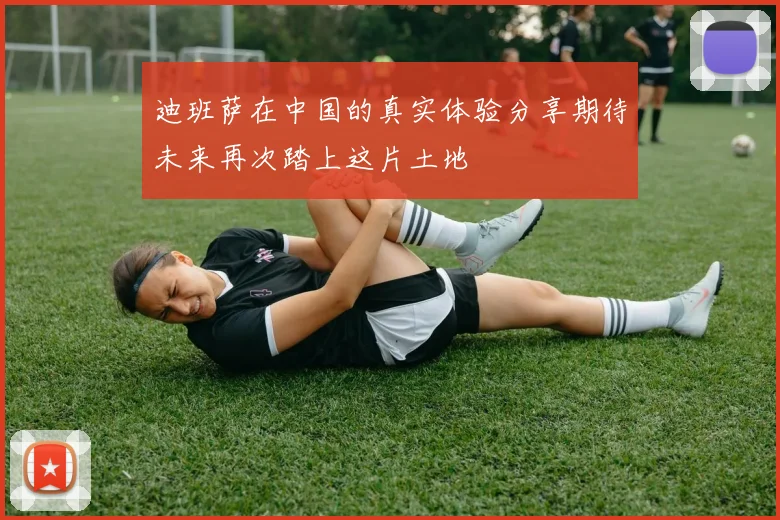 迪班萨在中国的真实体验分享期待未来再次踏上这片土地