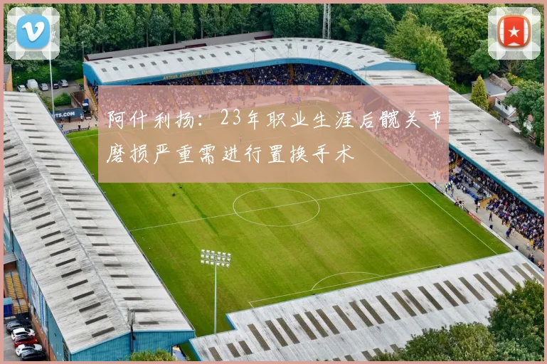 阿什利扬：23年职业生涯后髋关节磨损严重需进行置换手术