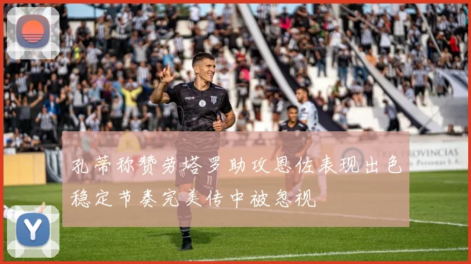 孔蒂称赞劳塔罗助攻恩佐表现出色稳定节奏完美传中被忽视