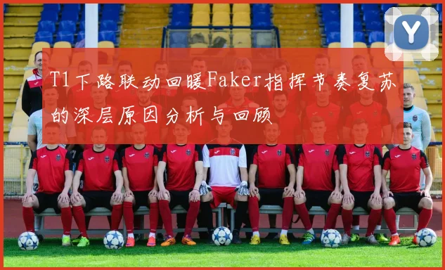 T1下路联动回暖Faker指挥节奏复苏的深层原因分析与回顾