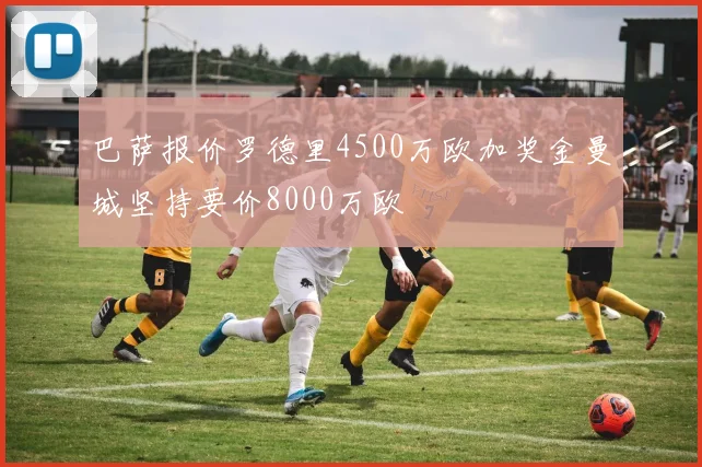 巴萨报价罗德里4500万欧加奖金曼城坚持要价8000万欧