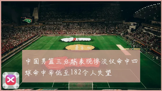 中国男篮三分球表现惨淡仅命中四球命中率低至182令人失望