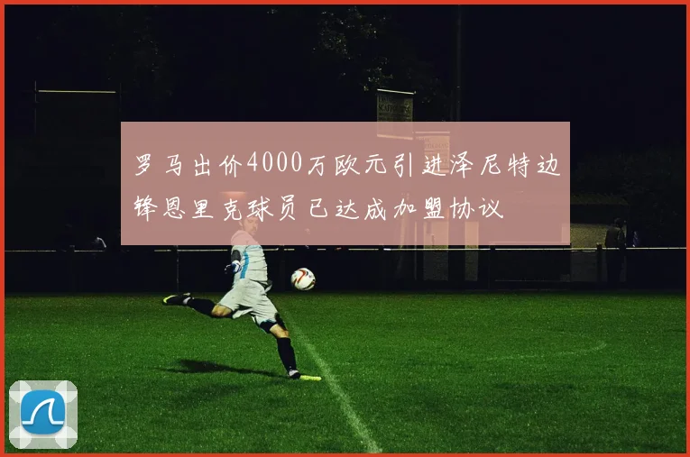 罗马出价4000万欧元引进泽尼特边锋恩里克球员已达成加盟协议