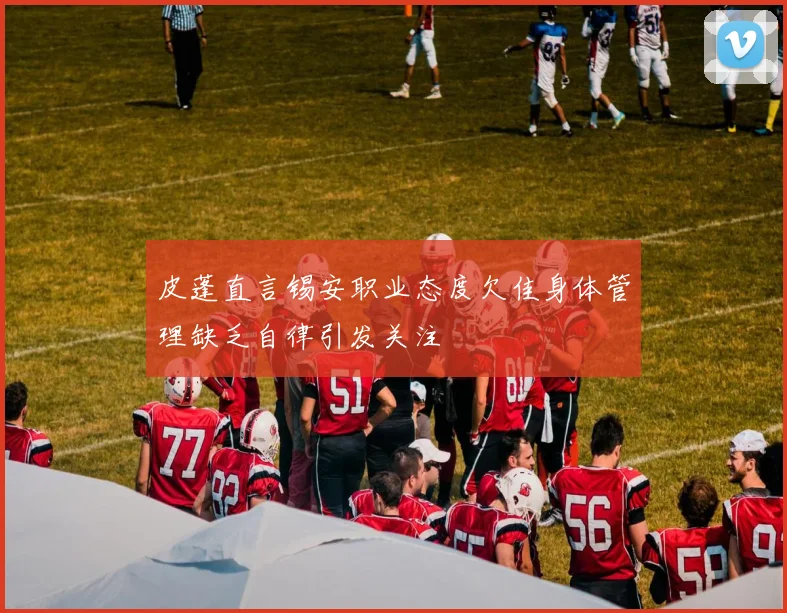 皮蓬直言锡安职业态度欠佳身体管理缺乏自律引发关注