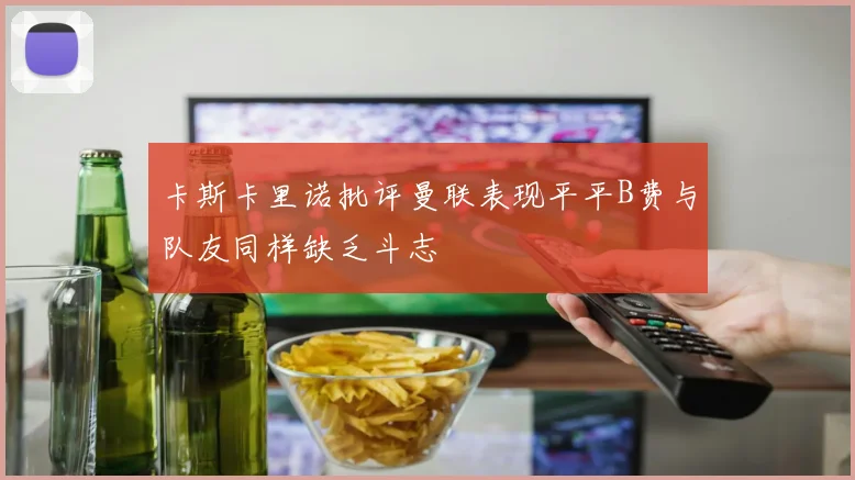 卡斯卡里诺批评曼联表现平平B费与队友同样缺乏斗志
