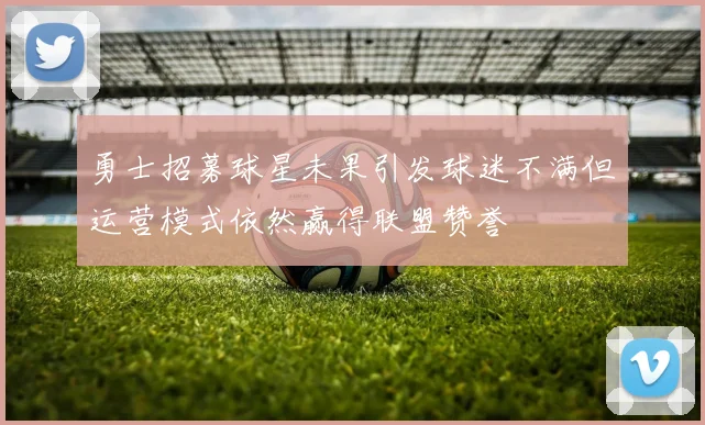 勇士招募球星未果引发球迷不满但运营模式依然赢得联盟赞誉