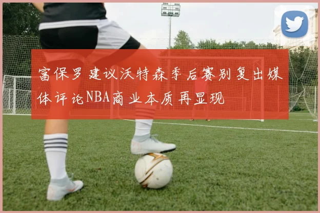 富保罗建议沃特森季后赛别复出媒体评论NBA商业本质再显现